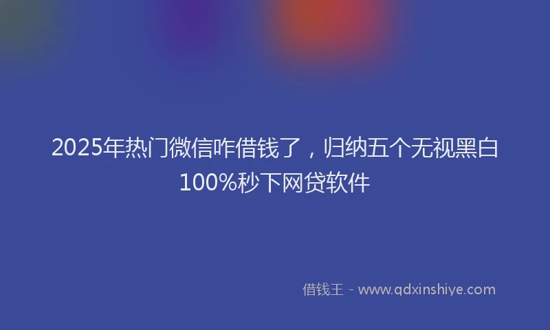2025年热门微信咋借钱了，归纳五个无视黑白100%秒下网贷软件