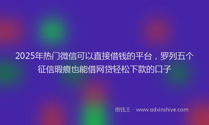 2025年热门微信可以直接借钱的平台，罗列五个征信瑕疵也能借网贷轻松下款的口子