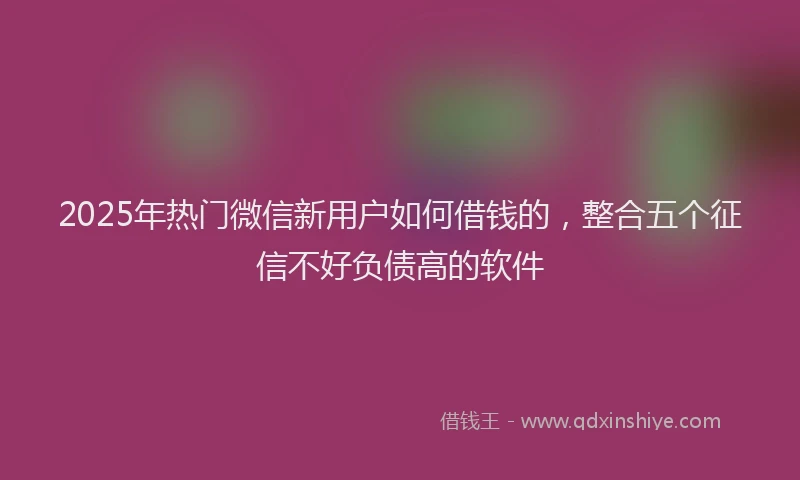 2025年热门微信新用户如何借钱的，整合五个征信不好负债高的软件