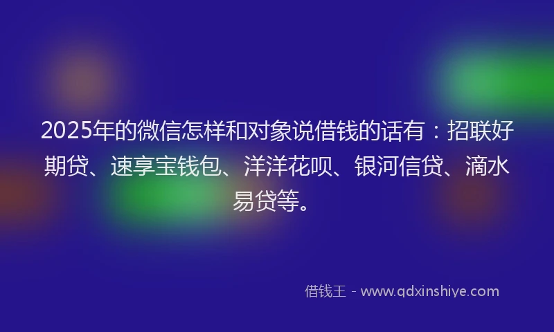 2025年的微信怎样和对象说借钱的话有：招联好期贷、速享宝钱包、洋洋花呗、银河信贷、滴水易贷等。