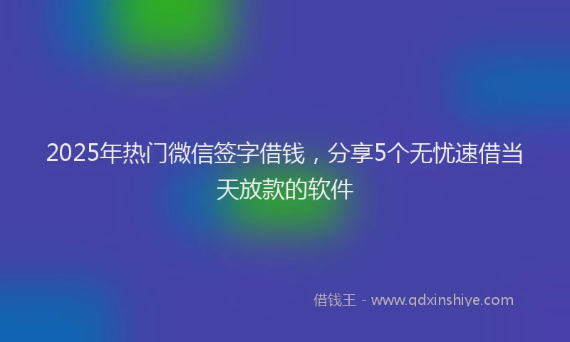 2025年热门微信签字借钱，分享5个无忧速借当天放款的软件