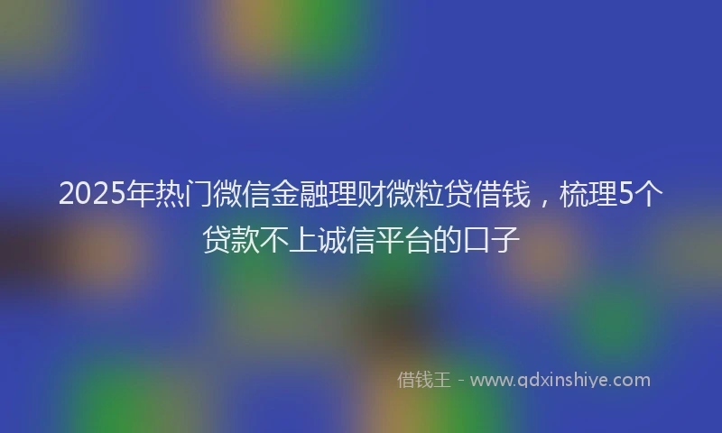 2025年热门微信金融理财微粒贷借钱，梳理5个贷款不上诚信平台的口子