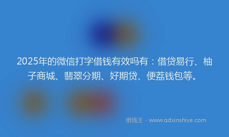 2025年的微信打字借钱有效吗有：借贷易行、柚子商城、翡翠分期、好期贷、便荔钱包等。