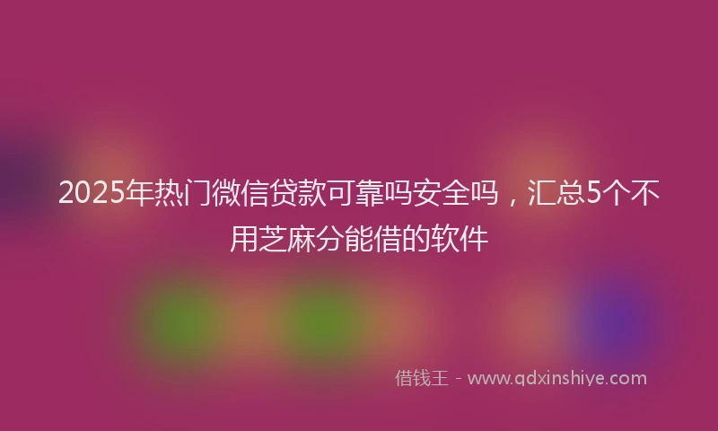 2025年热门微信贷款可靠吗安全吗，汇总5个不用芝麻分能借的软件