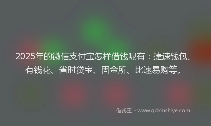 2025年的微信支付宝怎样借钱呢有：捷速钱包、有钱花、省时贷宝、固金所、比速易购等。