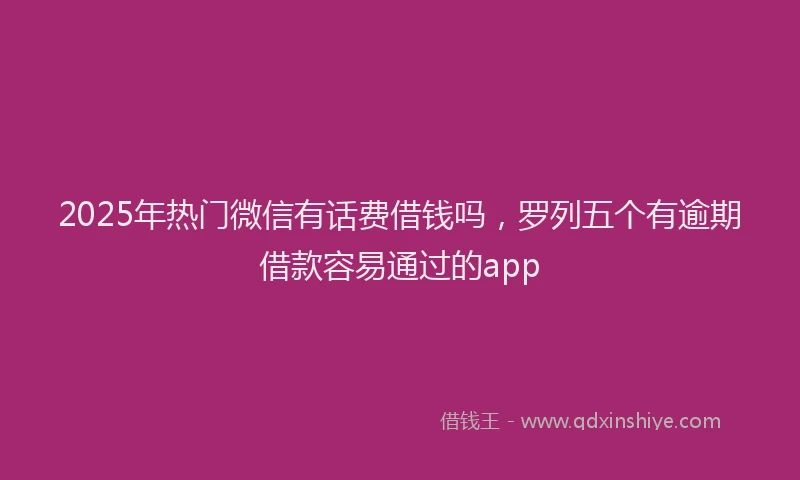 2025年热门微信有话费借钱吗，罗列五个有逾期借款容易通过的app