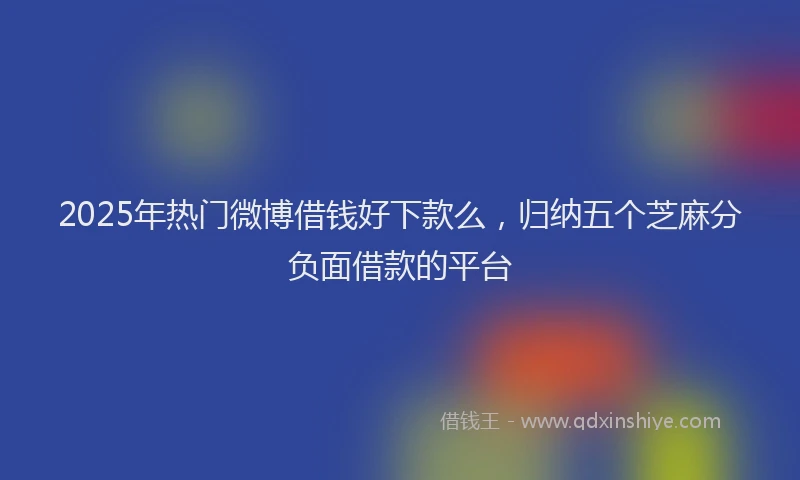2025年热门微博借钱好下款么，归纳五个芝麻分负面借款的平台