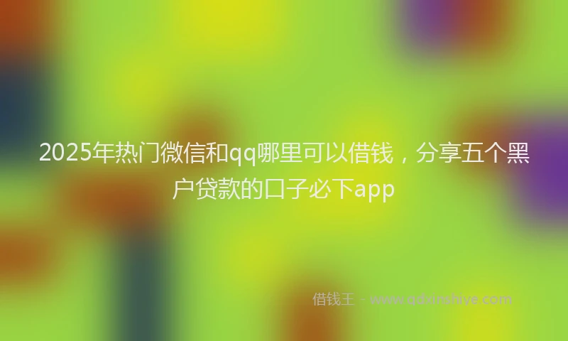2025年热门微信和qq哪里可以借钱，分享五个黑户贷款的口子必下app
