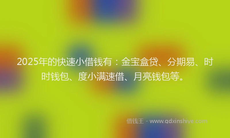 2025年的快速小借钱有：金宝盒贷、分期易、时时钱包、度小满速借、月亮钱包等。