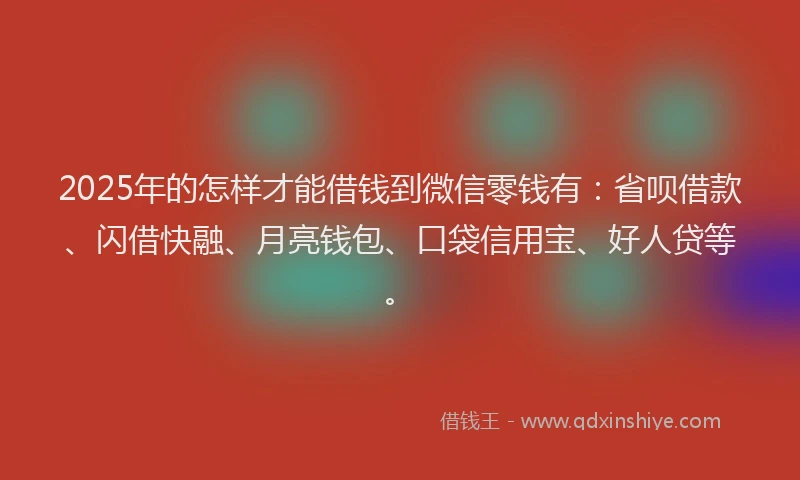 2025年的怎样才能借钱到微信零钱有：省呗借款、闪借快融、月亮钱包、口袋信用宝、好人贷等。