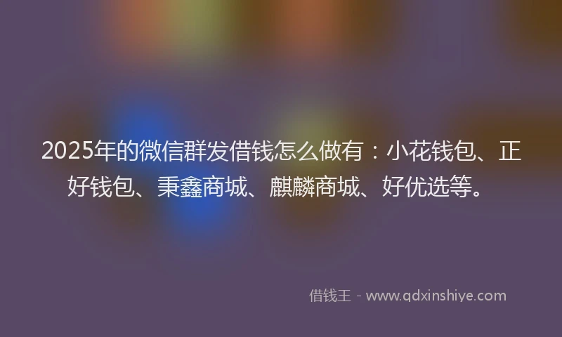 2025年的微信群发借钱怎么做有：小花钱包、正好钱包、秉鑫商城、麒麟商城、好优选等。