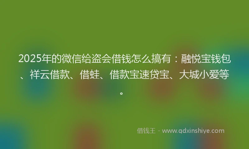 2025年的微信给盗会借钱怎么搞有:融悦宝钱包、祥云借款、借蛙、借款宝速贷宝、大城小爱等。