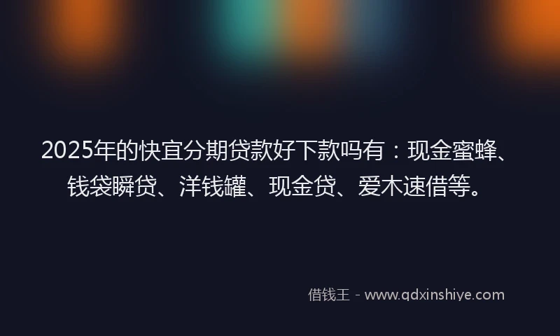 2025年的快宜分期贷款好下款吗有：现金蜜蜂、钱袋瞬贷、洋钱罐、现金贷、爱木速借等。