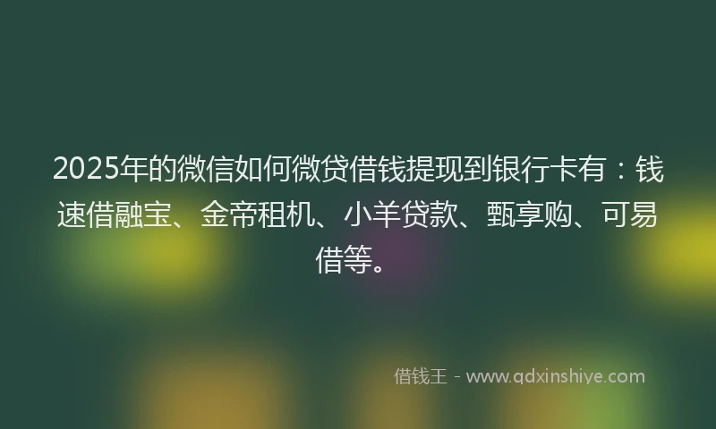 2025年的微信如何微贷借钱提现到银行卡有：钱速借融宝、金帝租机、小羊贷款、甄享购、可易借等。