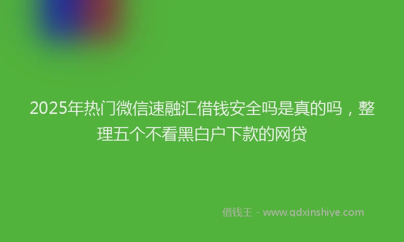 2025年热门微信速融汇借钱安全吗是真的吗，整理五个不看黑白户下款的网贷