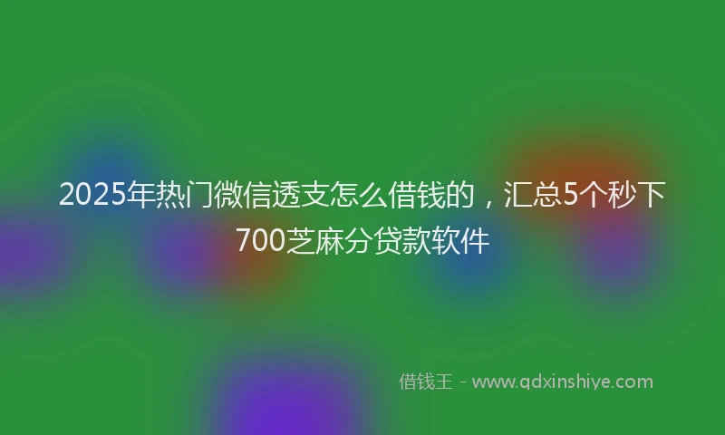 2025年热门微信透支怎么借钱的，汇总5个秒下700芝麻分贷款软件