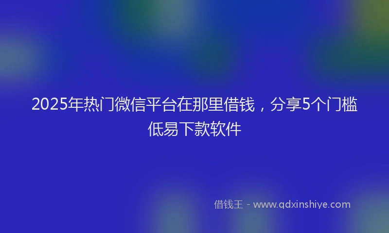 2025年热门微信平台在那里借钱，分享5个门槛低易下款软件