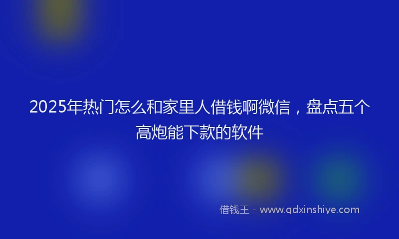 2025年热门怎么和家里人借钱啊微信，盘点五个高炮能下款的软件