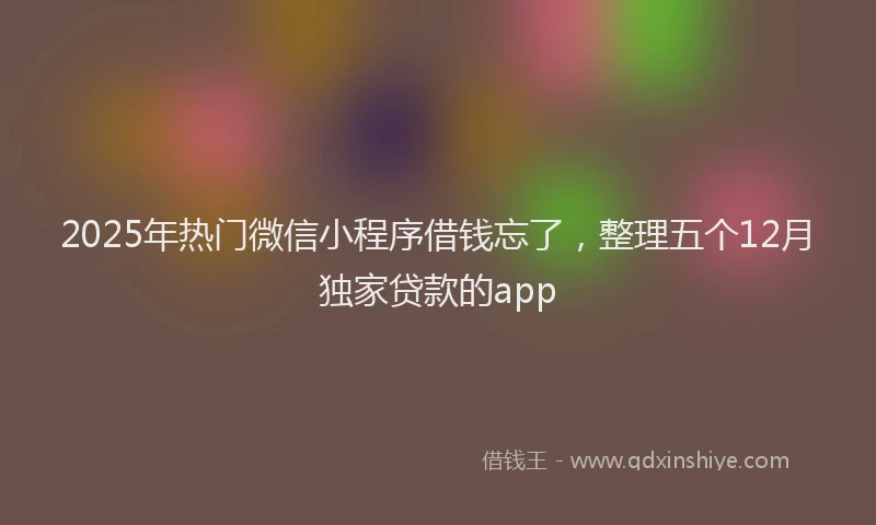 2025年热门微信小程序借钱忘了，整理五个12月独家贷款的app