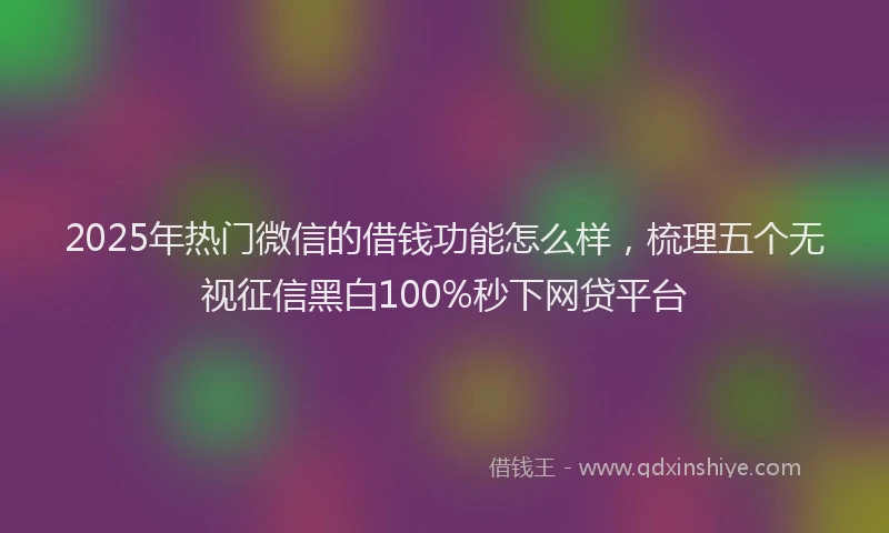 2025年热门微信的借钱功能怎么样，梳理五个无视征信黑白100%秒下网贷平台