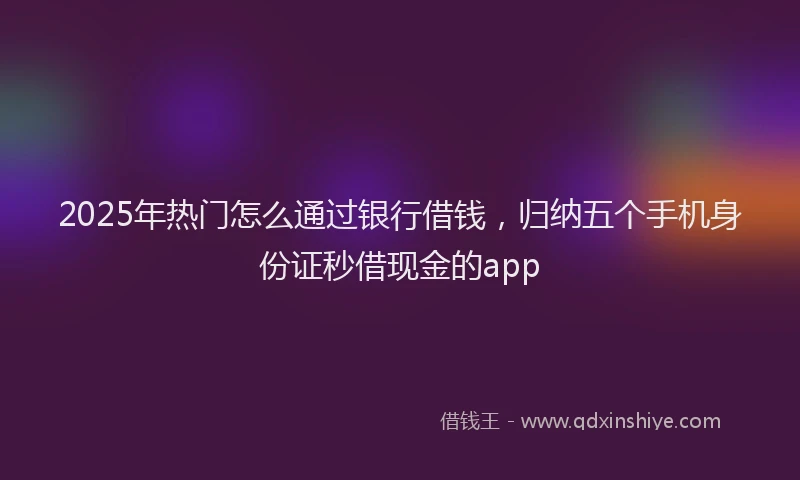 2025年热门怎么通过银行借钱，归纳五个手机身份证秒借现金的app