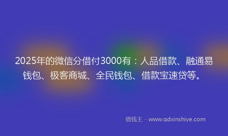 2025年的微信分借付3000有：人品借款、融通易钱包、极客商城、全民钱包、借款宝速贷等。