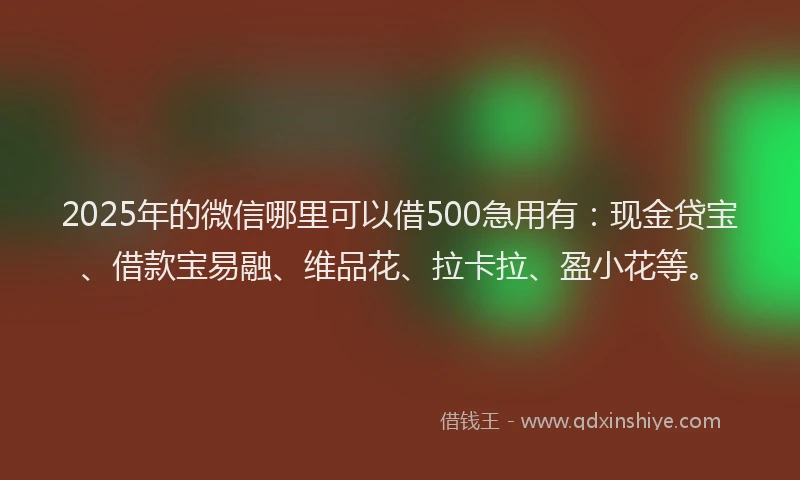 2025年的微信哪里可以借500急用有：现金贷宝、借款宝易融、维品花、拉卡拉、盈小花等。