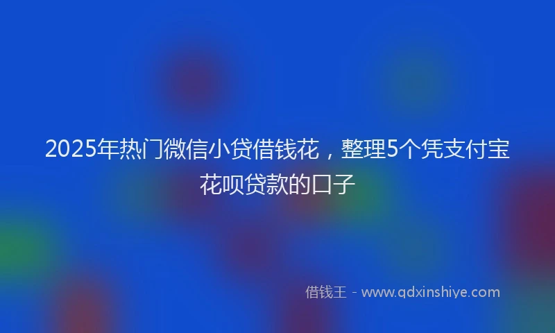 2025年热门微信小贷借钱花，整理5个凭支付宝花呗贷款的口子