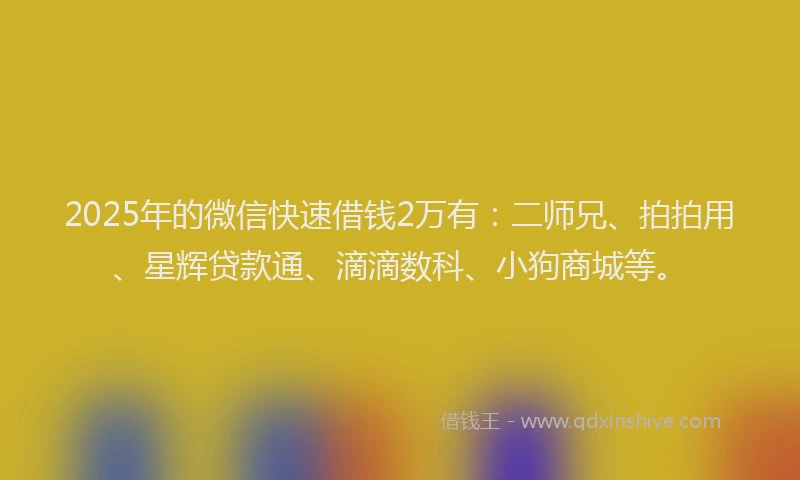 2025年的微信快速借钱2万有：二师兄、拍拍用、星辉贷款通、滴滴数科、小狗商城等。
