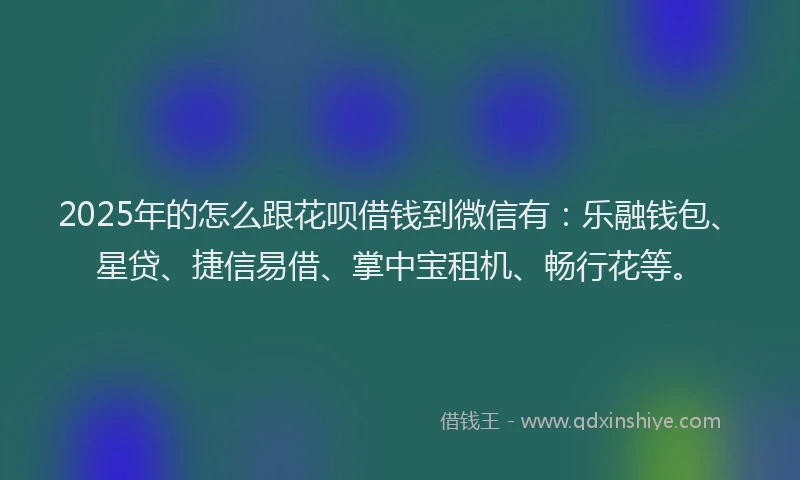 2025年的怎么跟花呗借钱到微信有：乐融钱包、星贷、捷信易借、掌中宝租机、畅行花等。