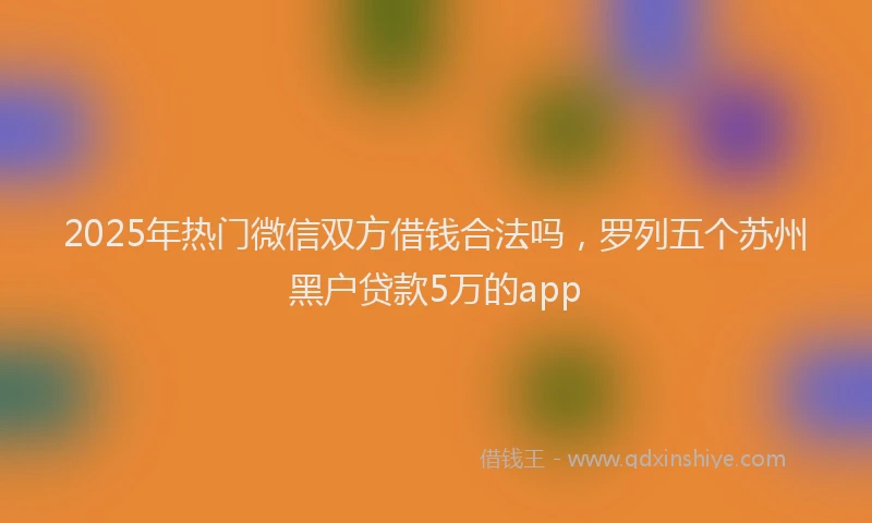 2025年热门微信双方借钱合法吗，罗列五个苏州黑户贷款5万的app