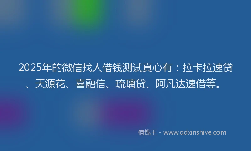 2025年的微信找人借钱测试真心有:拉卡拉速贷、天源花、喜融信、琉璃贷、阿凡达速借等。