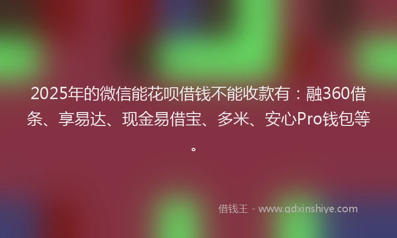 2025年的微信能花呗借钱不能收款有：融360借条、享易达、现金易借宝、多米、安心Pro钱包等。