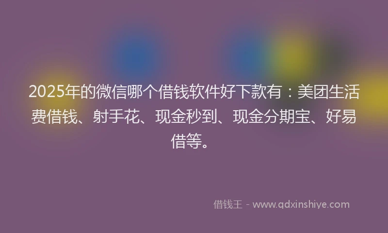 2025年的微信哪个借钱软件好下款有：美团生活费借钱、射手花、现金秒到、现金分期宝、好易借等。