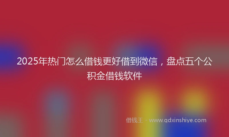 2025年热门怎么借钱更好借到微信，盘点五个公积金借钱软件
