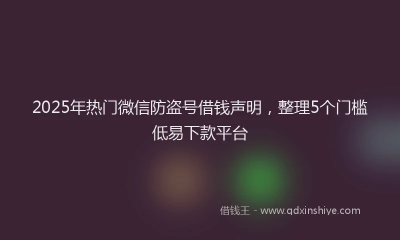 2025年热门微信防盗号借钱声明，整理5个门槛低易下款平台