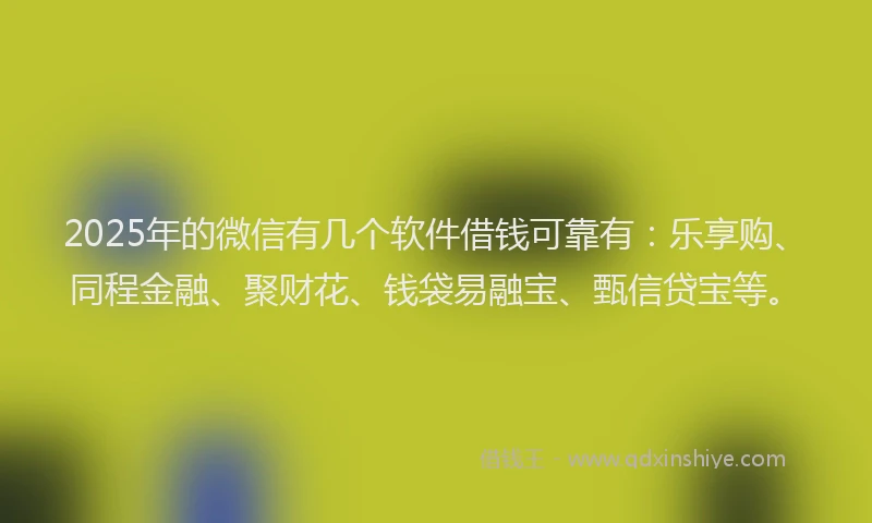 2025年的微信有几个软件借钱可靠有：乐享购、同程金融、聚财花、钱袋易融宝、甄信贷宝等。