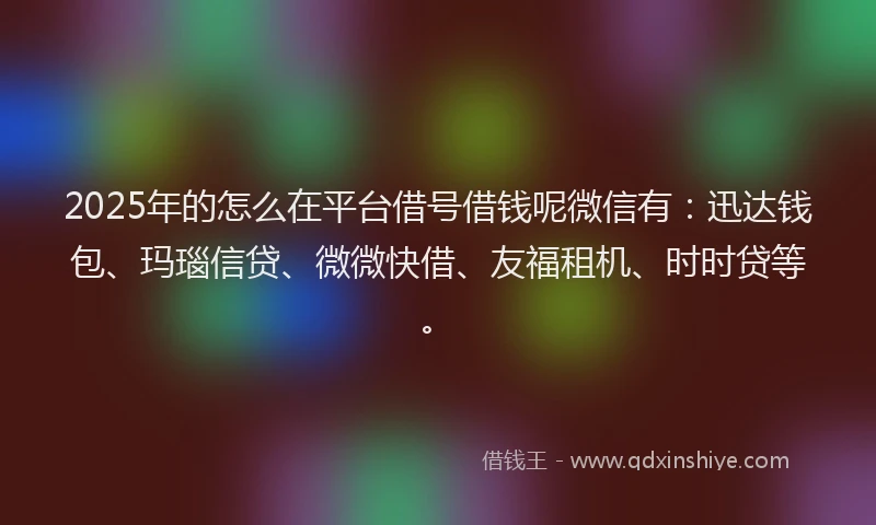 2025年的怎么在平台借号借钱呢微信有:迅达钱包、玛瑙信贷、微微快借、友福租机、时时贷等。