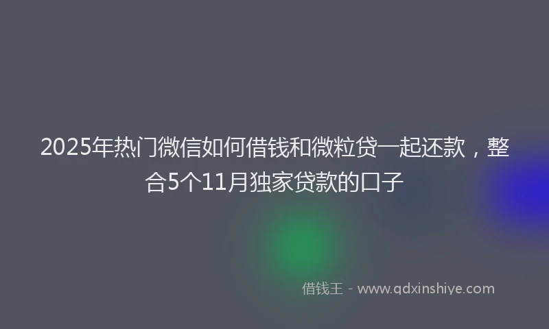 2025年热门微信如何借钱和微粒贷一起还款，整合5个11月独家贷款的口子