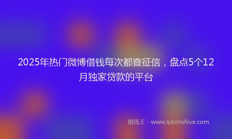 2025年热门微博借钱每次都查征信，盘点5个12月独家贷款的平台