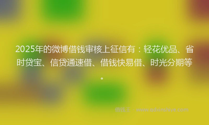 2025年的微博借钱审核上征信有：轻花优品、省时贷宝、信贷通速借、借钱快易借、时光分期等。