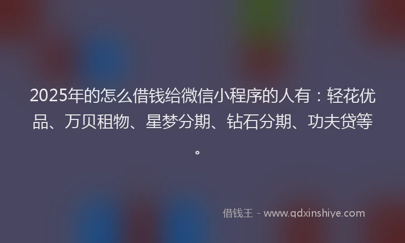 2025年的怎么借钱给微信小程序的人有:轻花优品、万贝租物、星梦分期、钻石分期、功夫贷等。