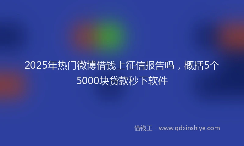 2025年热门微博借钱上征信报告吗，概括5个5000块贷款秒下软件