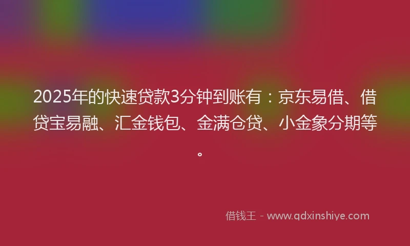 2025年的快速贷款3分钟到账有：京东易借、借贷宝易融、汇金钱包、金满仓贷、小金象分期等。