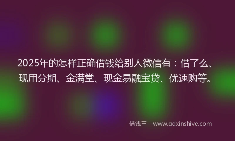2025年的怎样正确借钱给别人微信有：借了么、现用分期、金满堂、现金易融宝贷、优速购等。