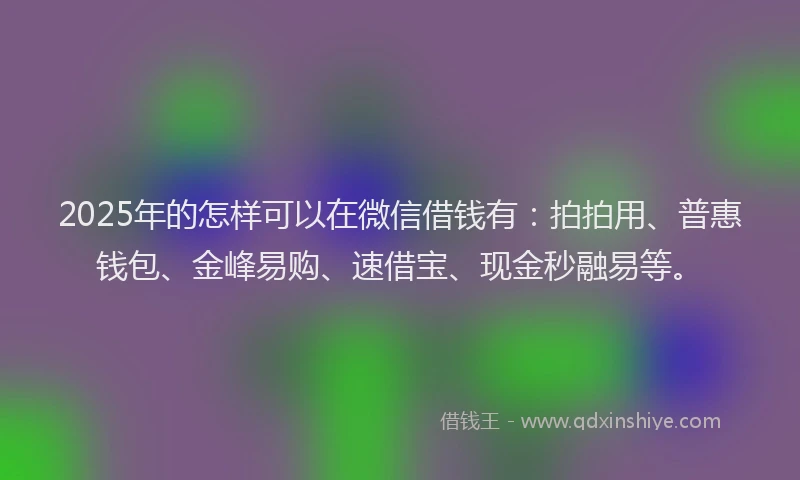2025年的怎样可以在微信借钱有：拍拍用、普惠钱包、金峰易购、速借宝、现金秒融易等。