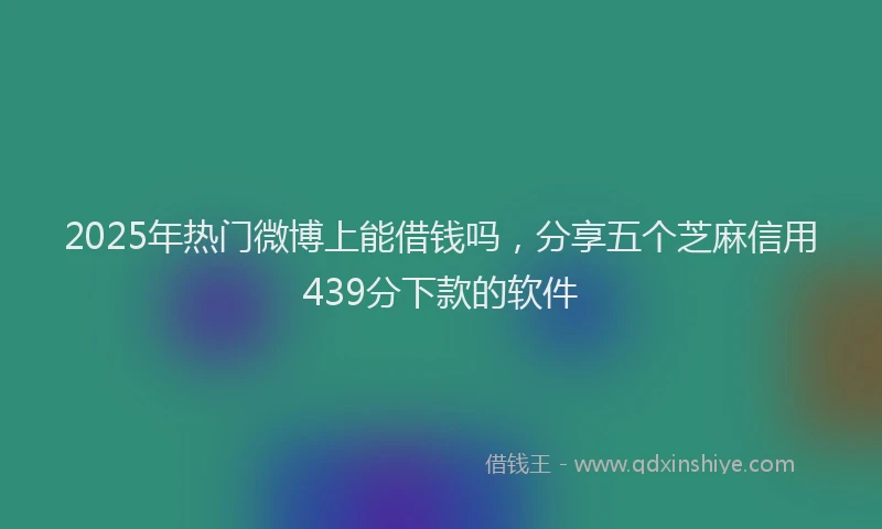 2025年热门微博上能借钱吗，分享五个芝麻信用439分下款的软件