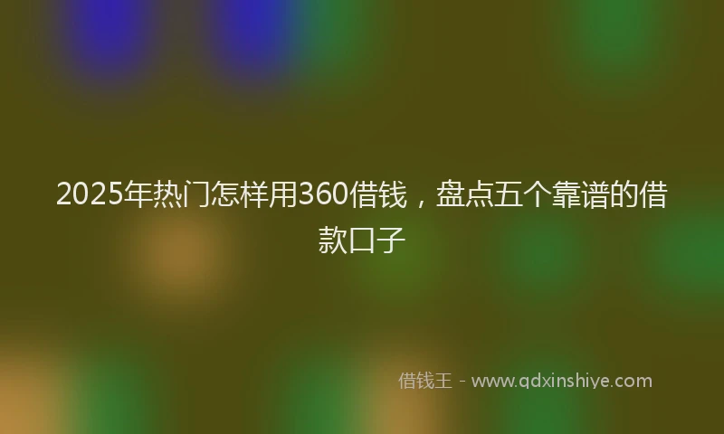 2025年热门怎样用360借钱，盘点五个靠谱的借款口子