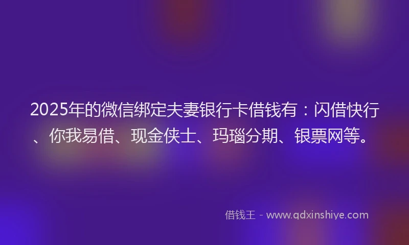 2025年的微信绑定夫妻银行卡借钱有：闪借快行、你我易借、现金侠士、玛瑙分期、银票网等。