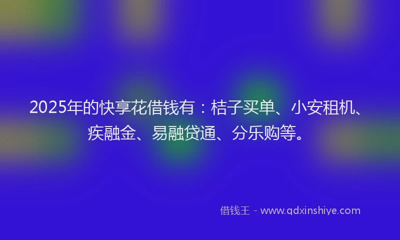 2025年的快享花借钱有：桔子买单、小安租机、疾融金、易融贷通、分乐购等。